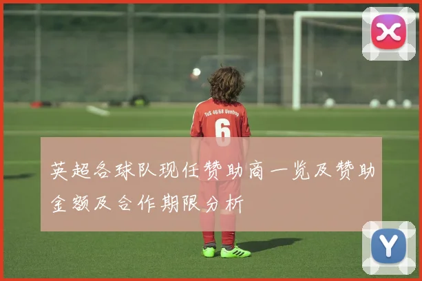 英超各球队现任赞助商一览及赞助金额及合作期限分析