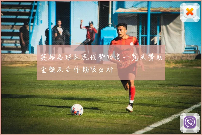 英超各球队现任赞助商一览及赞助金额及合作期限分析