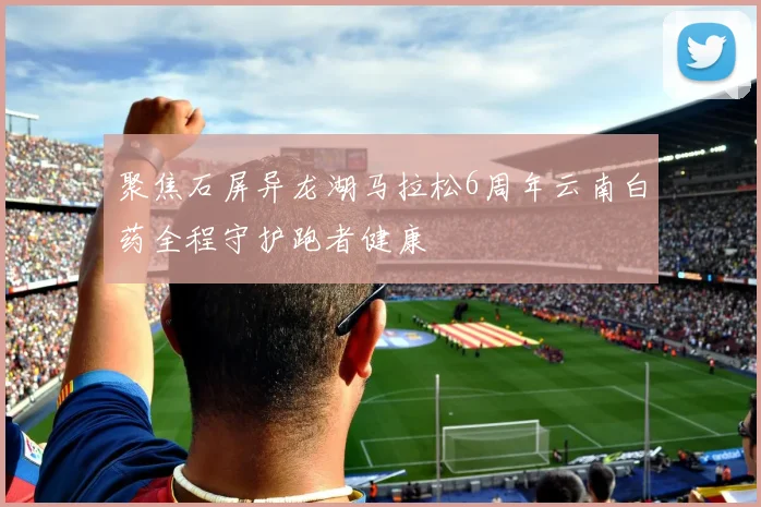 聚焦石屏异龙湖马拉松6周年云南白药全程守护跑者健康