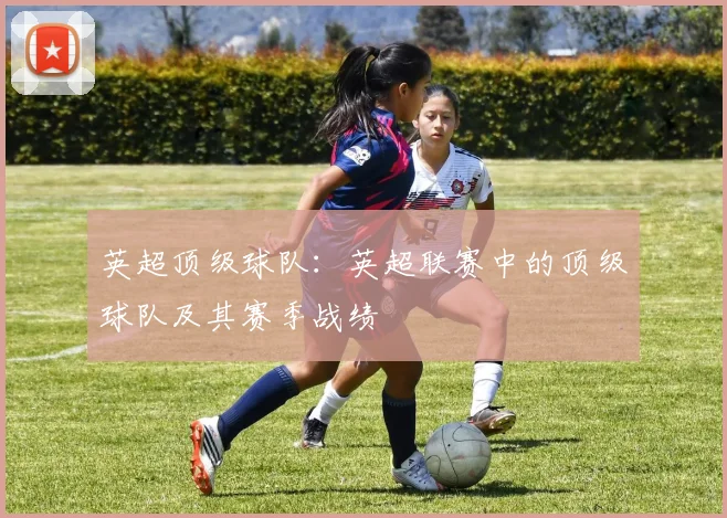 英超顶级球队：英超联赛中的顶级球队及其赛季战绩