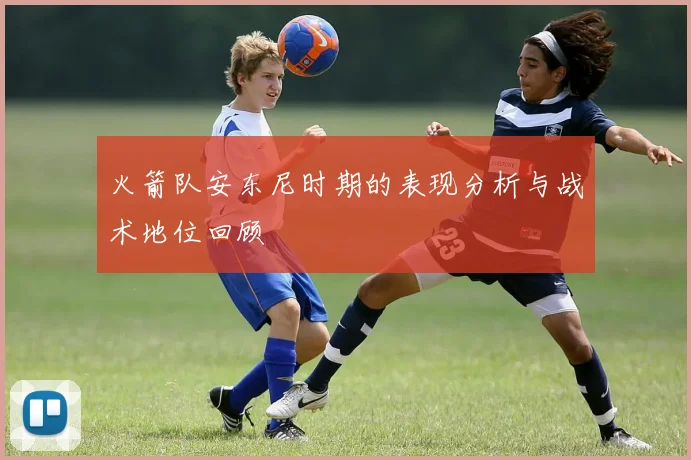 火箭队安东尼时期的表现分析与战术地位回顾