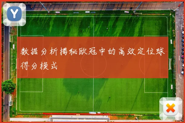 数据分析揭秘欧冠中的高效定位球得分模式