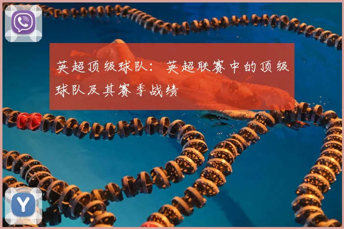 英超顶级球队：英超联赛中的顶级球队及其赛季战绩
